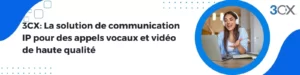 3CX : La solution de communication IP pour des appels vocaux et vidéo de haute qualité